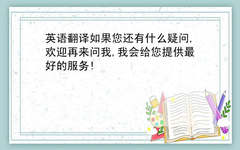 英语翻译如果您还有什么疑问,欢迎再来问我,我会给您提供最好的服务!