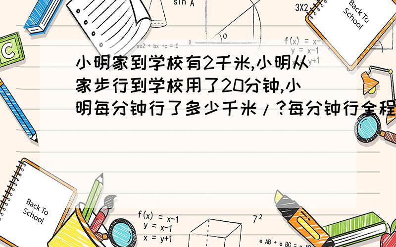 小明家到学校有2千米,小明从家步行到学校用了20分钟,小明每分钟行了多少千米/?每分钟行全程的几分之几?