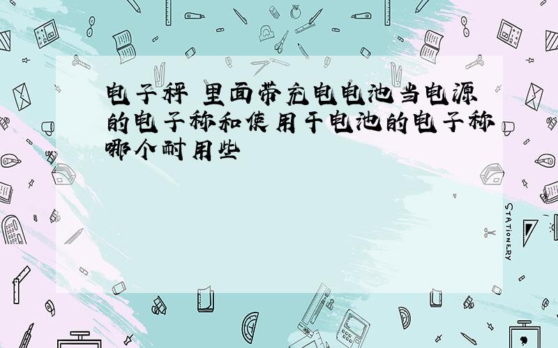 电子秤 里面带充电电池当电源的电子称和使用干电池的电子称哪个耐用些