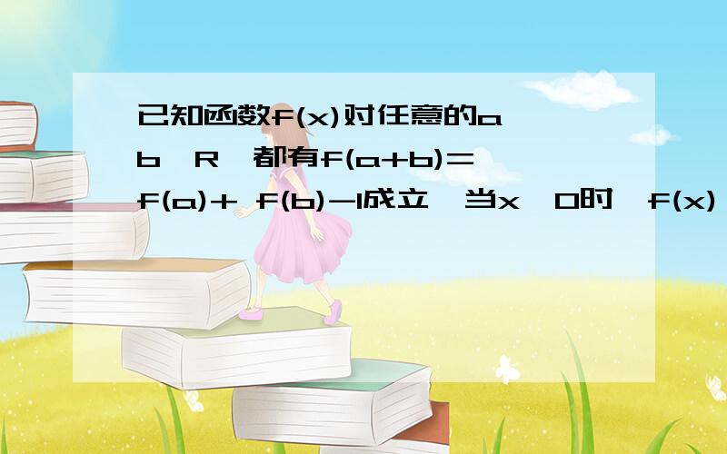 已知函数f(x)对任意的a、b∈R,都有f(a+b)= f(a)+ f(b)-1成立,当x>0时,f(x)>1 ,设函数