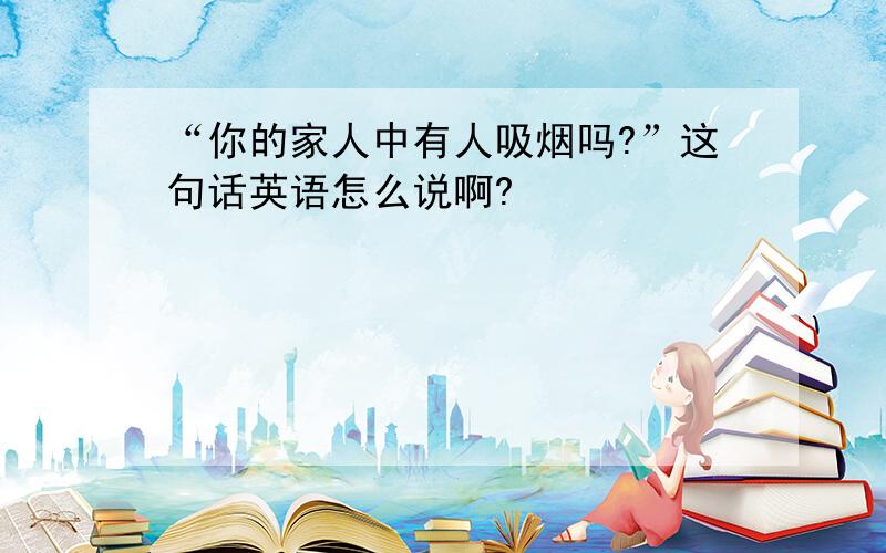 “你的家人中有人吸烟吗?”这句话英语怎么说啊?