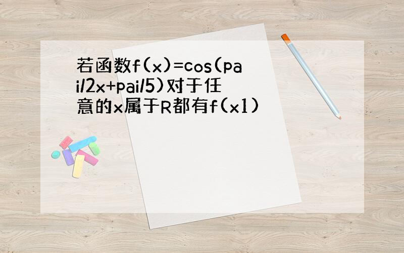 若函数f(x)=cos(pai/2x+pai/5)对于任意的x属于R都有f(x1)