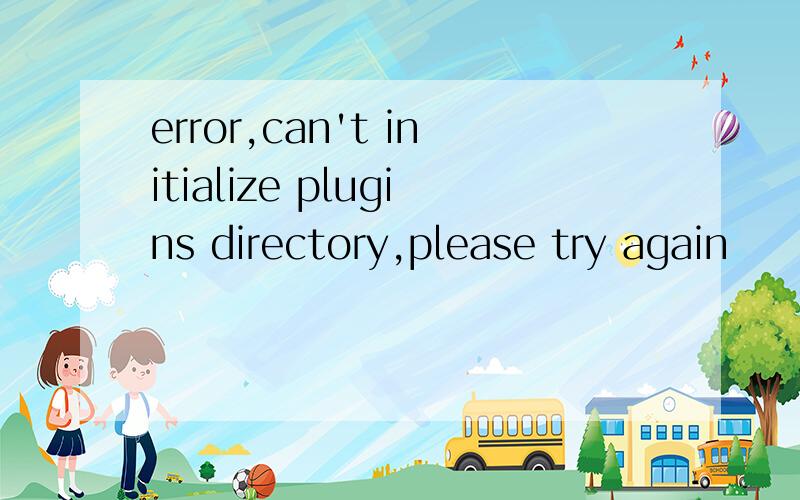 error,can't initialize plugins directory,please try again