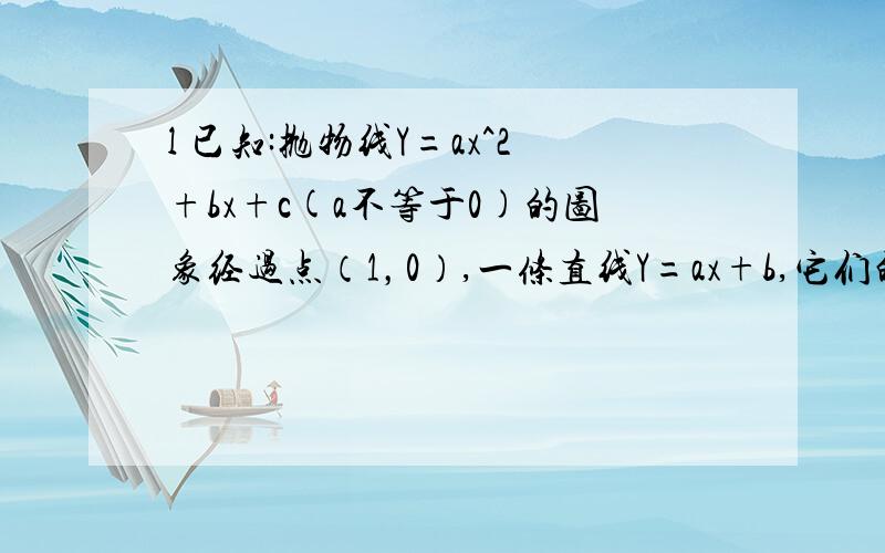 l 已知:抛物线Y=ax^2+bx+c(a不等于0)的图象经过点（1，0）,一条直线Y=ax+b,它们的系数之间满足如下