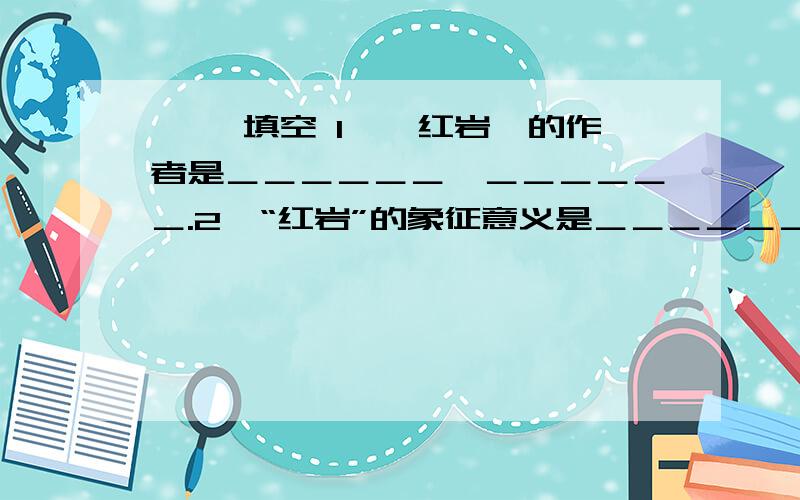 一、 填空 1、《红岩》的作者是＿＿＿＿＿＿、＿＿＿＿＿＿.2、“红岩”的象征意义是＿＿＿＿＿＿＿＿＿