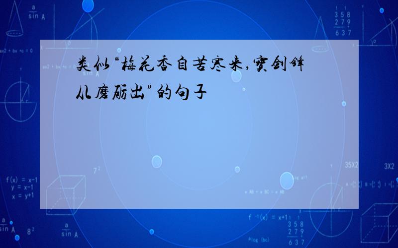 类似“梅花香自苦寒来,宝剑锋从磨砺出”的句子