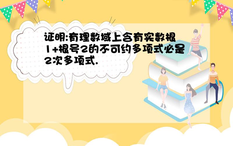 证明:有理数域上含有实数根 1+根号2的不可约多项式必是2次多项式.