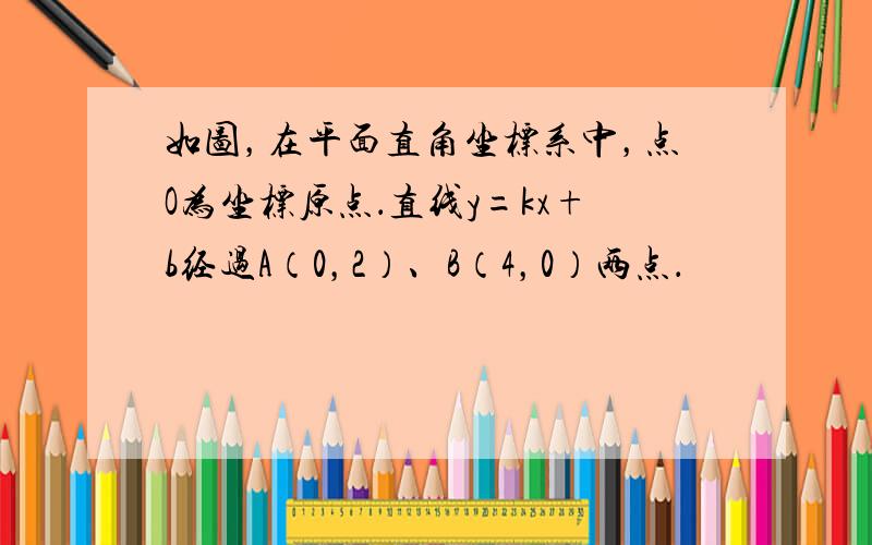 如图，在平面直角坐标系中，点O为坐标原点．直线y=kx+b经过A（0，2）、B（4，0）两点．