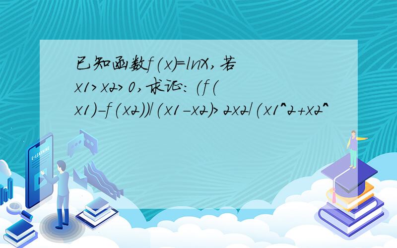 已知函数f(x)=lnX,若x1>x2>0,求证:(f(x1)-f(x2))/(x1-x2)>2x2/(x1^2+x2^