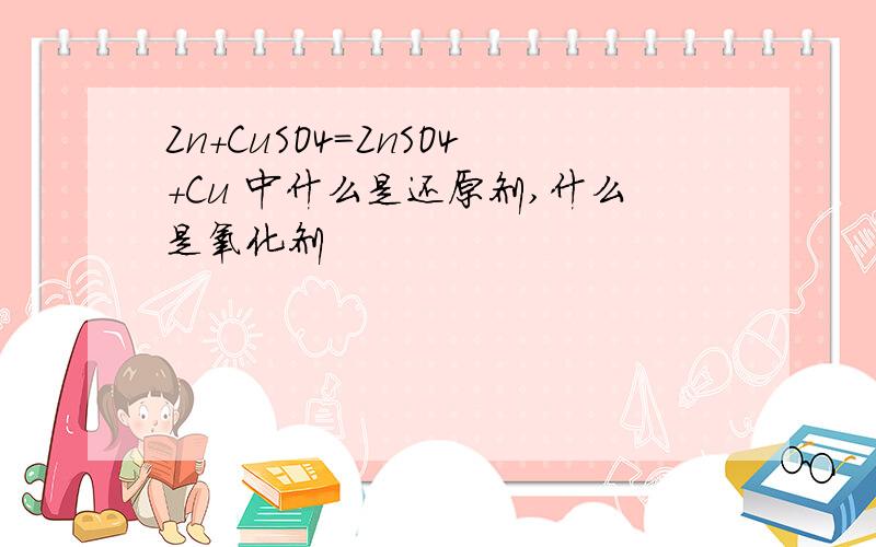 Zn+CuSO4=ZnSO4+Cu 中什么是还原剂,什么是氧化剂