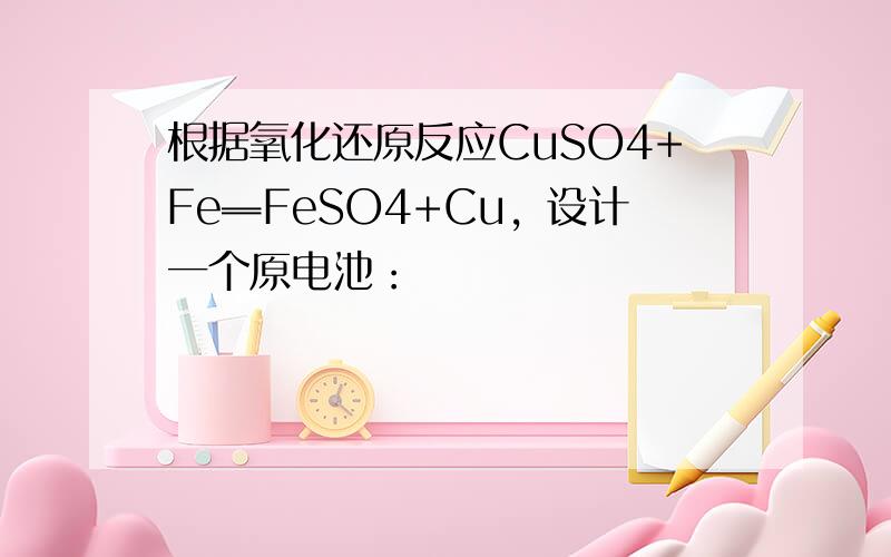 根据氧化还原反应CuSO4+Fe═FeSO4+Cu，设计一个原电池：