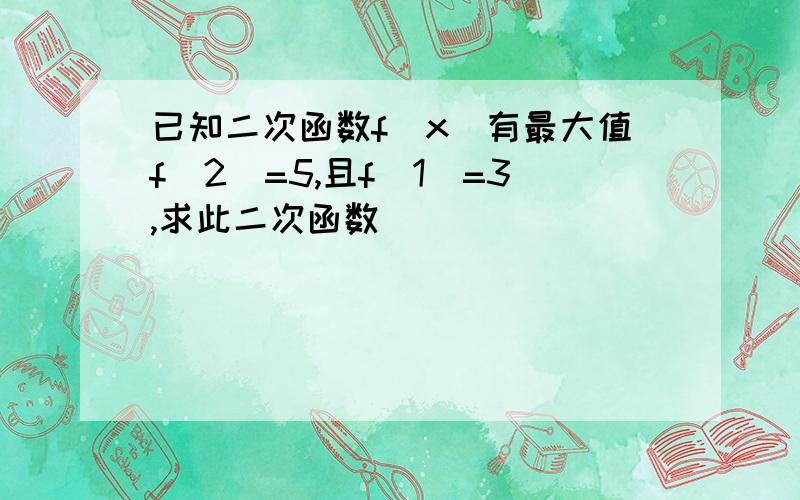 已知二次函数f(x)有最大值f(2)=5,且f(1)=3,求此二次函数