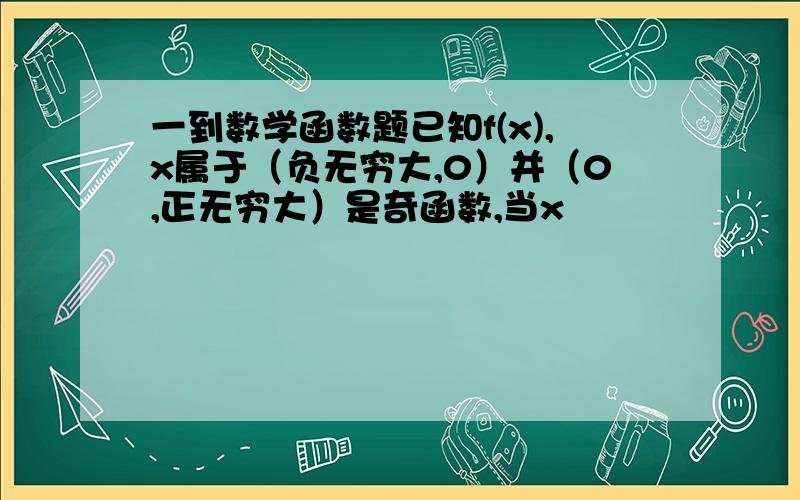 一到数学函数题已知f(x),x属于（负无穷大,0）并（0,正无穷大）是奇函数,当x