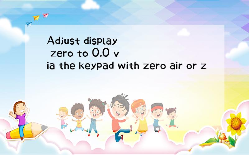 Adjust display zero to 0.0 via the keypad with zero air or z