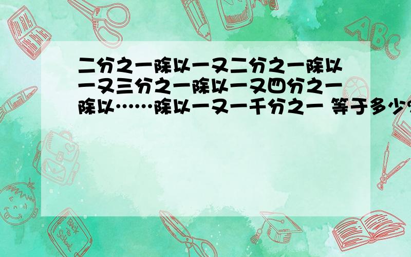 二分之一除以一又二分之一除以一又三分之一除以一又四分之一除以……除以一又一千分之一 等于多少?