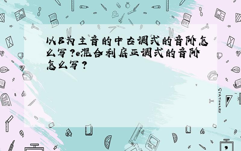 以B为主音的中古调式的音阶怎么写?e混合利底亚调式的音阶怎么写?