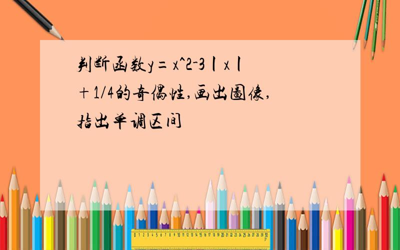 判断函数y=x^2-3丨x丨+1/4的奇偶性,画出图像,指出单调区间