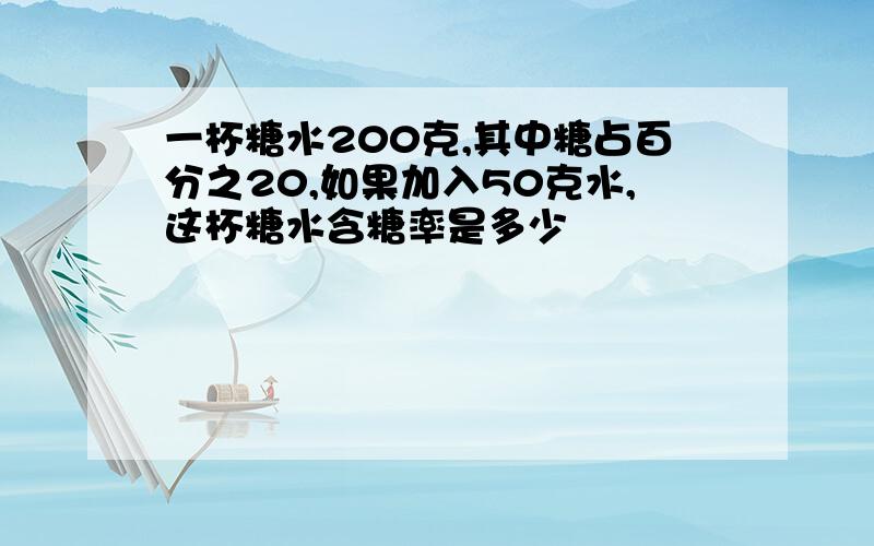 一杯糖水200克,其中糖占百分之20,如果加入50克水,这杯糖水含糖率是多少