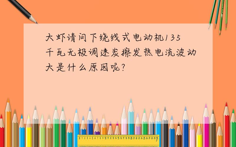 大虾请问下绕线式电动机135千瓦无极调速炭擦发热电流波动大是什么原因呢?