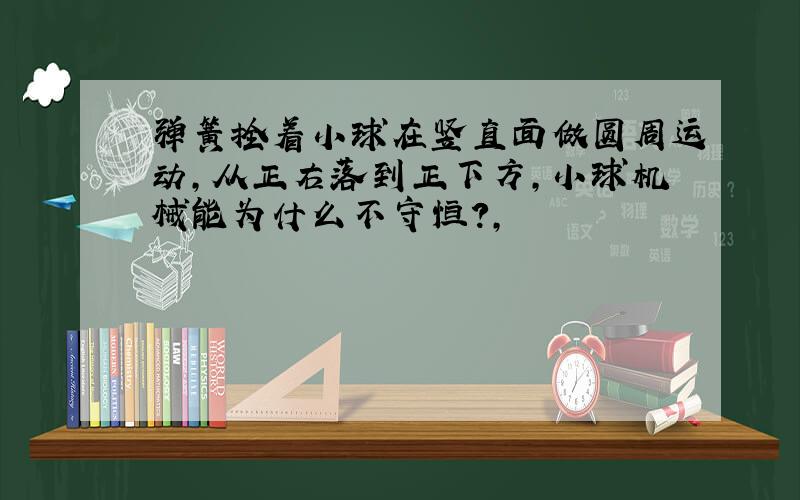 弹簧拴着小球在竖直面做圆周运动,从正右落到正下方,小球机械能为什么不守恒?,