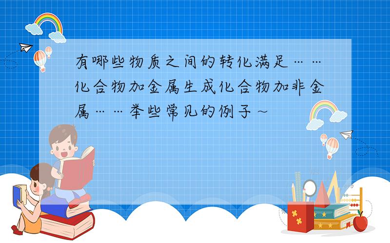 有哪些物质之间的转化满足……化合物加金属生成化合物加非金属……举些常见的例子～