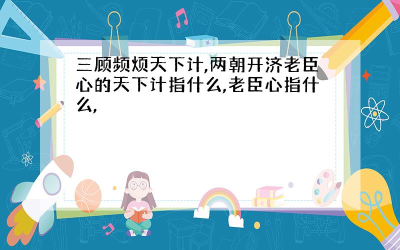 三顾频烦天下计,两朝开济老臣心的天下计指什么,老臣心指什么,