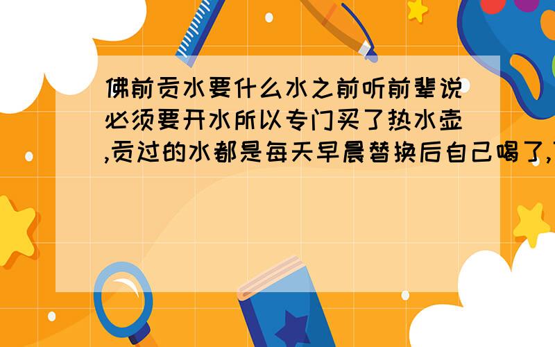 佛前贡水要什么水之前听前辈说必须要开水所以专门买了热水壶,贡过的水都是每天早晨替换后自己喝了,可是时间长了有水垢,总觉得