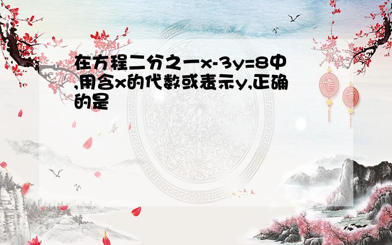 在方程二分之一x-3y=8中,用含x的代数或表示y,正确的是