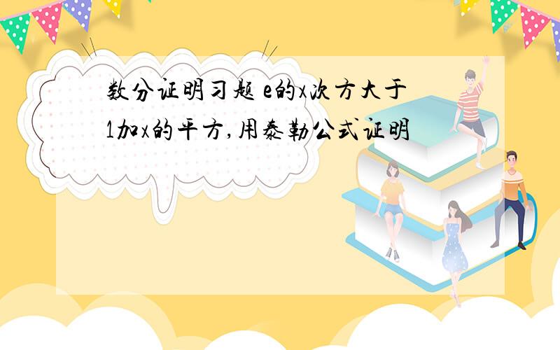 数分证明习题 e的x次方大于1加x的平方,用泰勒公式证明