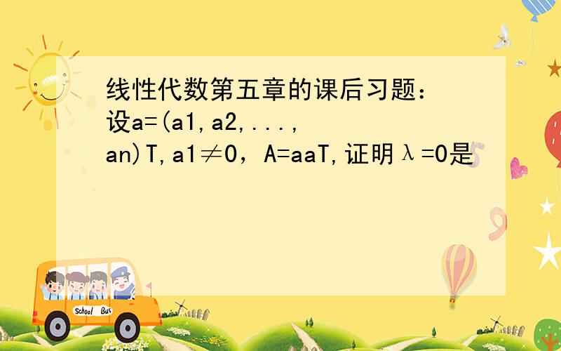 线性代数第五章的课后习题： 设a=(a1,a2,...,an)T,a1≠0，A=aaT,证明λ=0是