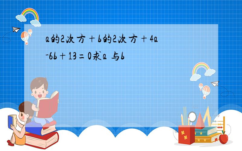 a的2次方+b的2次方+4a-6b+13=0求a 与b