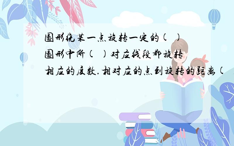 图形绕某一点旋转一定的( )图形中所( )对应线段都旋转相应的度数.相对应的点到旋转的距离( )对应角( )