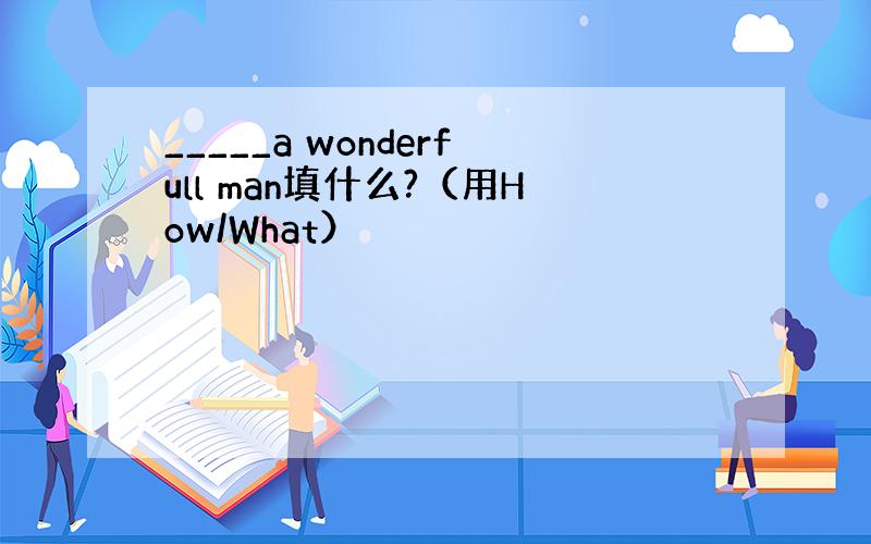 _____a wonderfull man填什么?（用How/What）