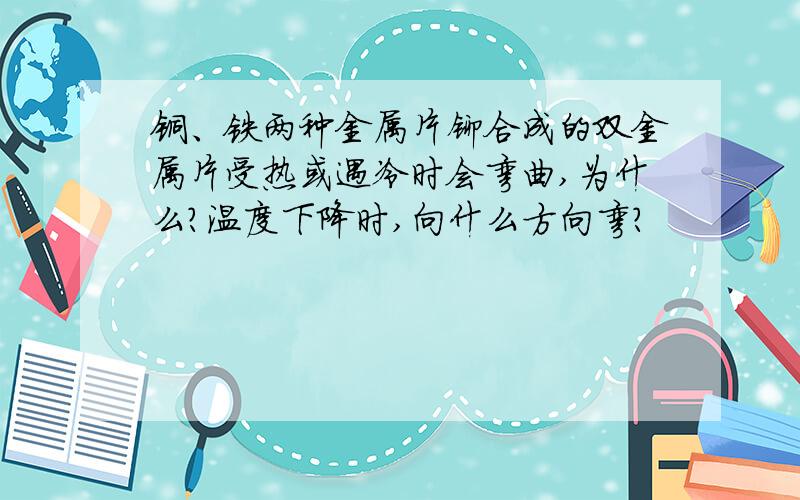 铜、铁两种金属片铆合成的双金属片受热或遇冷时会弯曲,为什么?温度下降时,向什么方向弯?