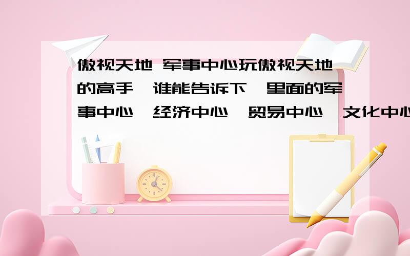 傲视天地 军事中心玩傲视天地的高手,谁能告诉下,里面的军事中心,经济中心,贸易中心,文化中心,有什么区别吗?