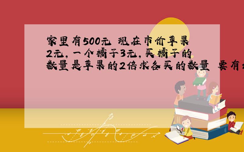 家里有500元 现在市价苹果2元,一个橘子3元,买橘子的数量是苹果的2倍求各买的数量 要有公式