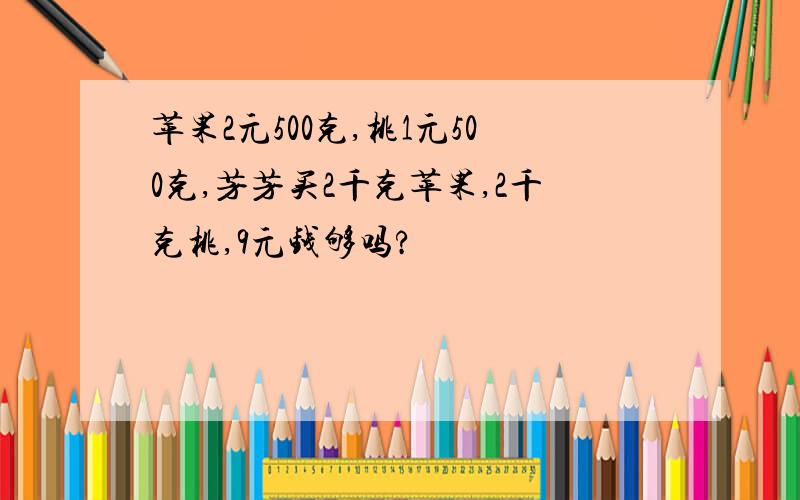 苹果2元500克,桃1元500克,芳芳买2千克苹果,2千克桃,9元钱够吗?