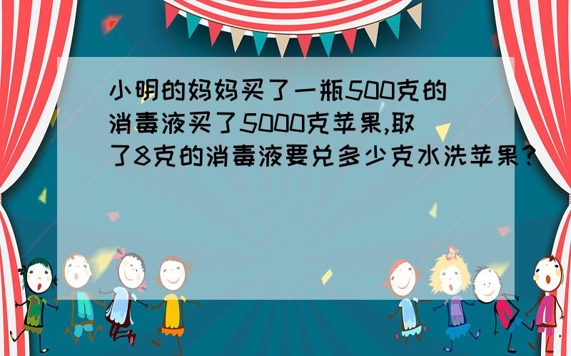 小明的妈妈买了一瓶500克的消毒液买了5000克苹果,取了8克的消毒液要兑多少克水洗苹果?