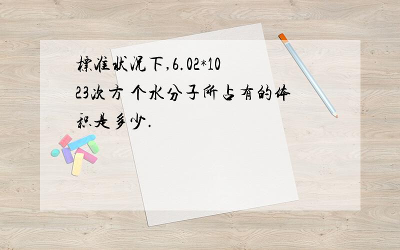 标准状况下,6.02*10 23次方 个水分子所占有的体积是多少.