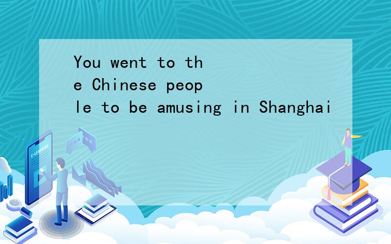 You went to the Chinese people to be amusing in Shanghai