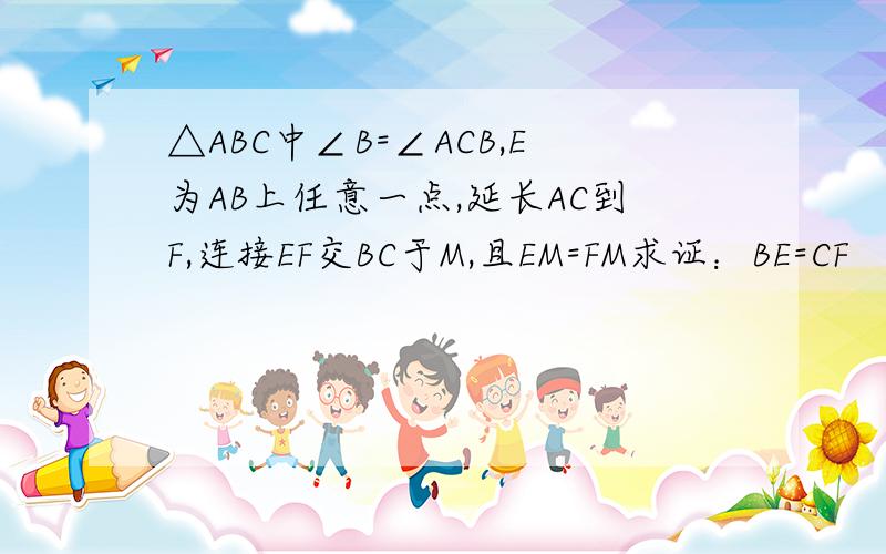 △ABC中∠B=∠ACB,E为AB上任意一点,延长AC到F,连接EF交BC于M,且EM=FM求证：BE=CF