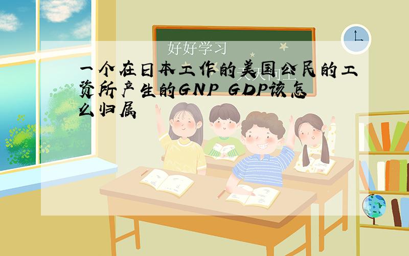 一个在日本工作的美国公民的工资所产生的GNP GDP该怎么归属