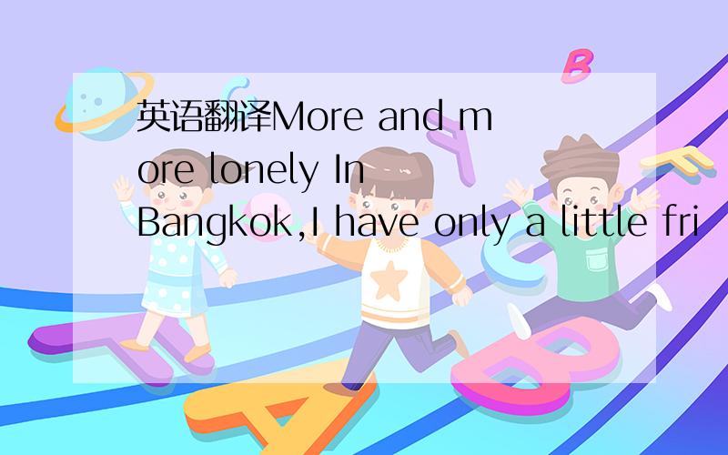 英语翻译More and more lonely In Bangkok,I have only a little fri