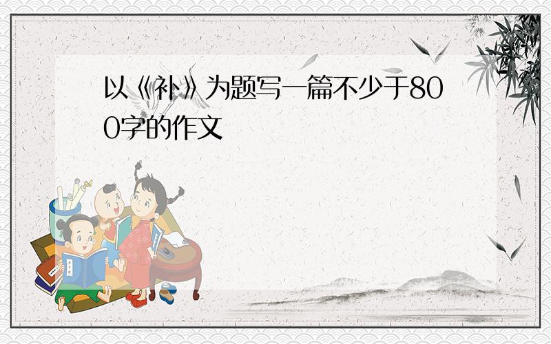 以《补》为题写一篇不少于800字的作文