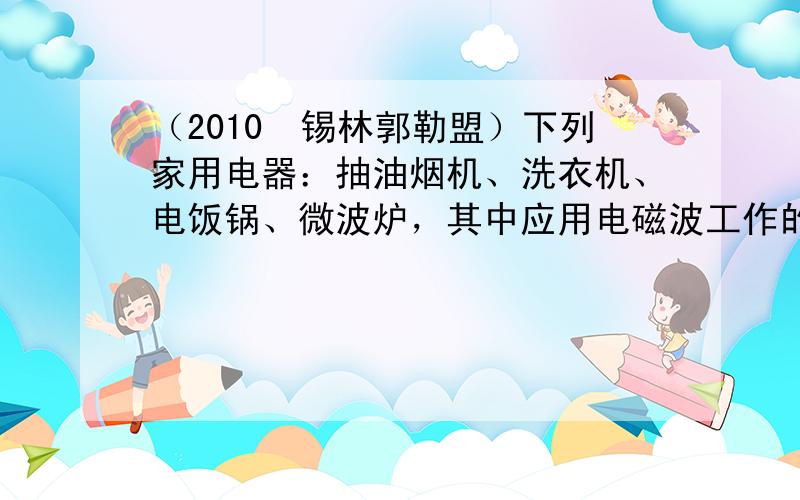 （2010•锡林郭勒盟）下列家用电器：抽油烟机、洗衣机、电饭锅、微波炉，其中应用电磁波工作的是______；应用电流热效