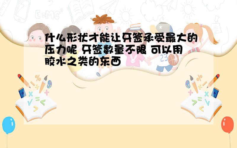 什么形状才能让牙签承受最大的压力呢 牙签数量不限 可以用胶水之类的东西