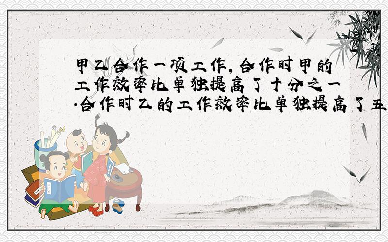 甲乙合作一项工作,合作时甲的工作效率比单独提高了十分之一.合作时乙的工作效率比单独提高了五分之一.甲乙合作六小吋完成全部