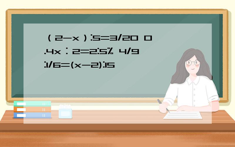 （2-x）:5=3/20 0.4x：2=2:5% 4/9:1/6=(x-2):15