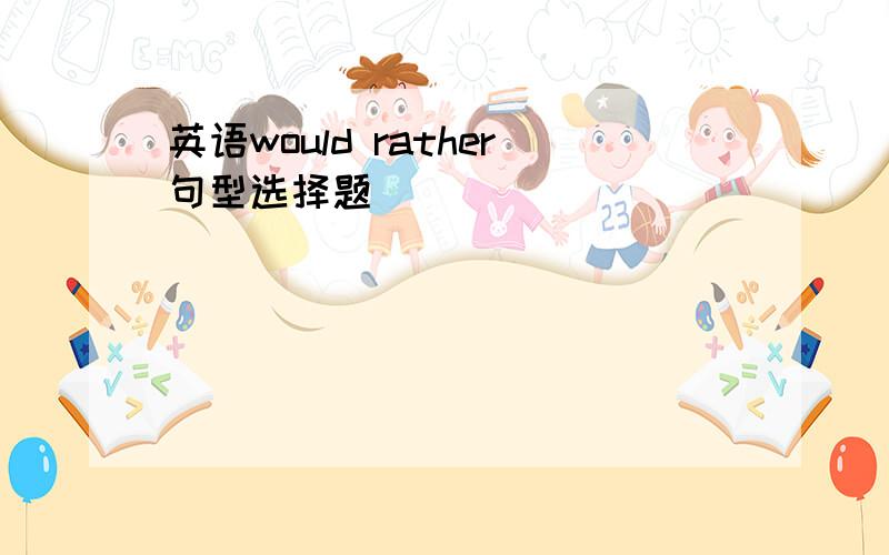 英语would rather句型选择题