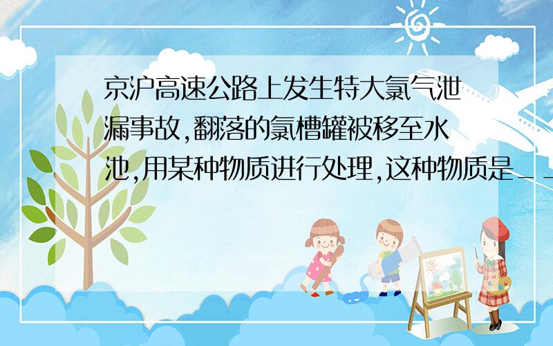 京沪高速公路上发生特大氯气泄漏事故,翻落的氯槽罐被移至水池,用某种物质进行处理,这种物质是__.